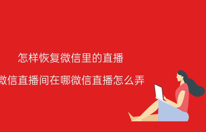 怎样恢复微信里的直播 微信直播间在哪微信直播怎么弄？